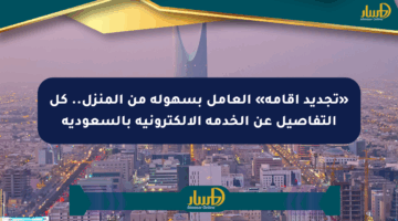 «تجديد إقامة» العامل بسهولة من المنزل.. كل التفاصيل عن الخدمة الإلكترونية بالسعودية